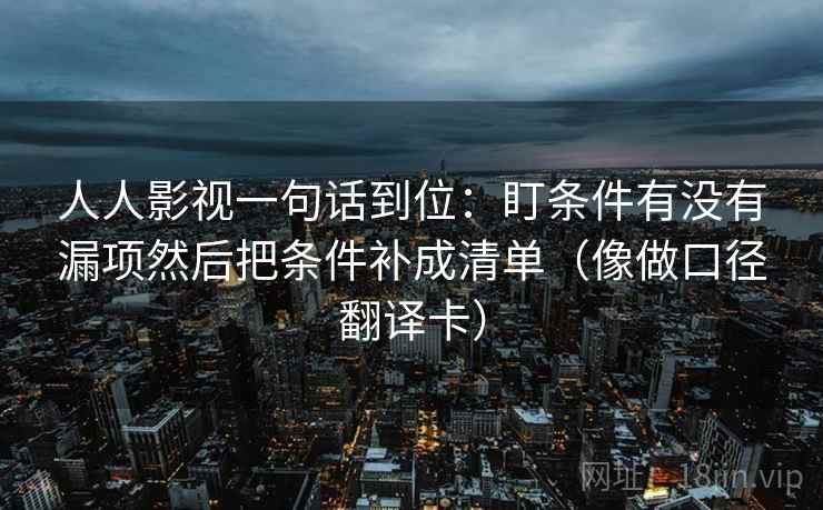 人人影视一句话到位：盯条件有没有漏项然后把条件补成清单（像做口径翻译卡）