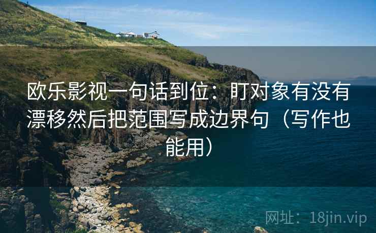 欧乐影视一句话到位：盯对象有没有漂移然后把范围写成边界句（写作也能用）