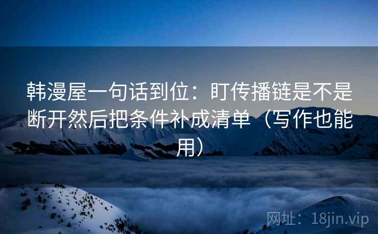 韩漫屋一句话到位：盯传播链是不是断开然后把条件补成清单（写作也能用）