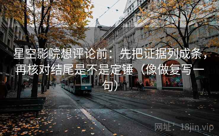 星空影院想评论前：先把证据列成条，再核对结尾是不是定锤（像做复写一句）