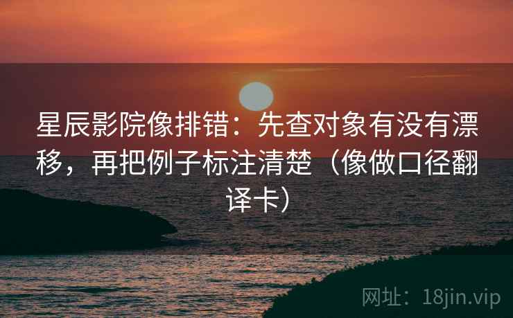 星辰影院像排错：先查对象有没有漂移，再把例子标注清楚（像做口径翻译卡）