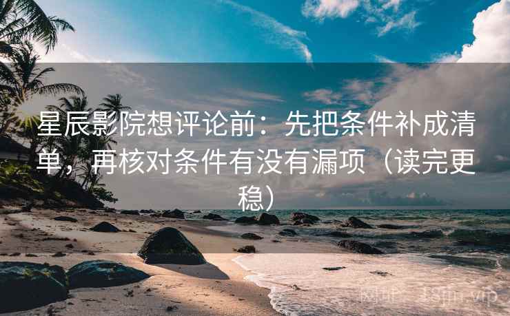 星辰影院想评论前：先把条件补成清单，再核对条件有没有漏项（读完更稳）