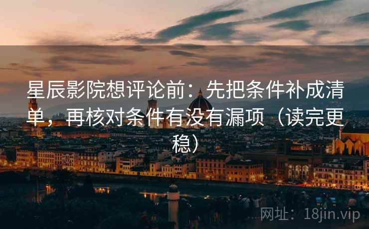星辰影院想评论前：先把条件补成清单，再核对条件有没有漏项（读完更稳）