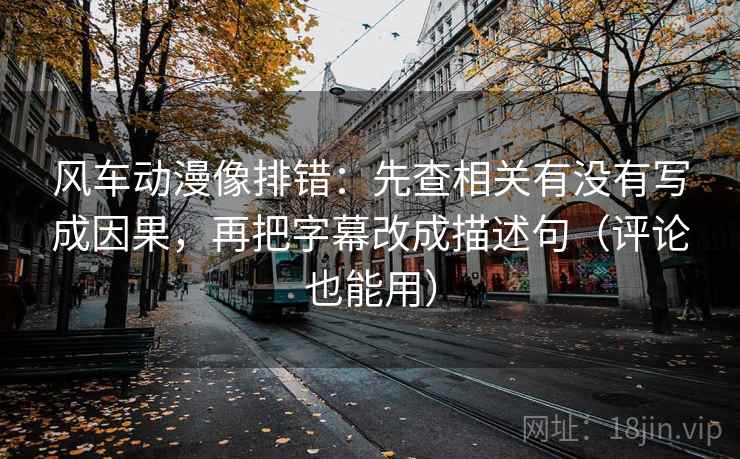 风车动漫像排错：先查相关有没有写成因果，再把字幕改成描述句（评论也能用）