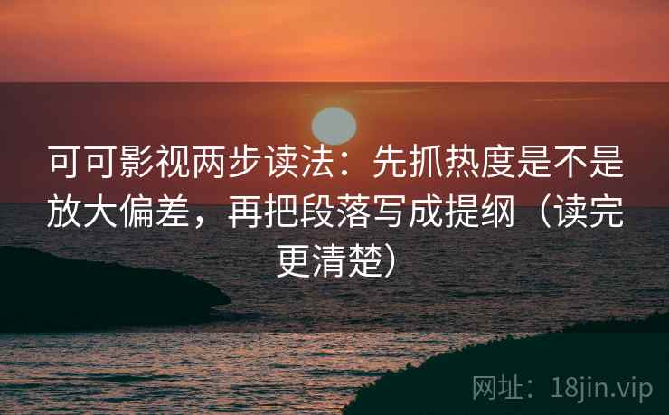 可可影视两步读法：先抓热度是不是放大偏差，再把段落写成提纲（读完更清楚）
