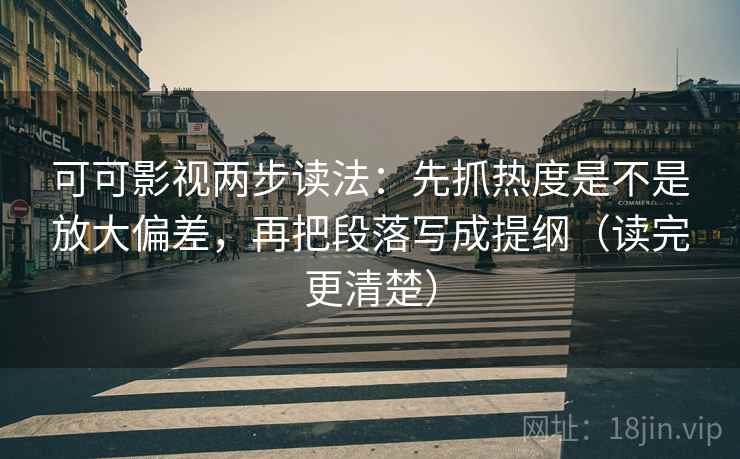 可可影视两步读法：先抓热度是不是放大偏差，再把段落写成提纲（读完更清楚）