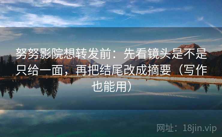 努努影院想转发前：先看镜头是不是只给一面，再把结尾改成摘要（写作也能用）