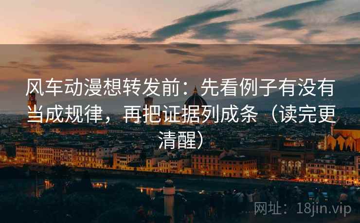 风车动漫想转发前：先看例子有没有当成规律，再把证据列成条（读完更清醒）