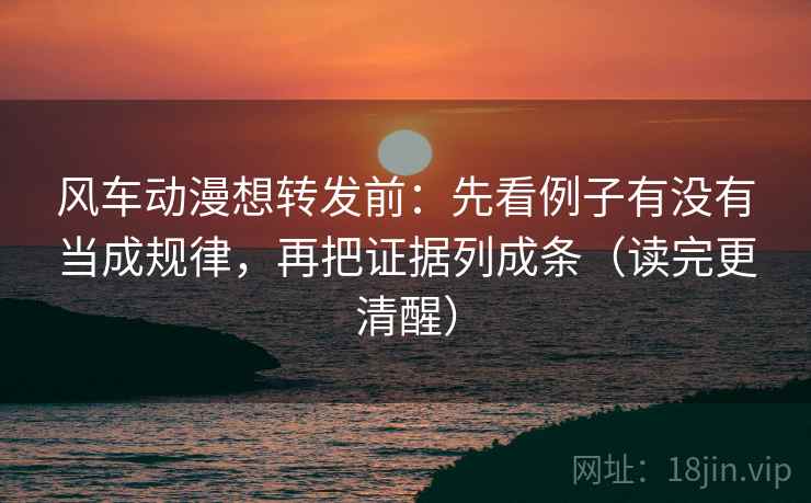 风车动漫想转发前：先看例子有没有当成规律，再把证据列成条（读完更清醒）