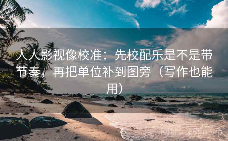 人人影视像校准：先校配乐是不是带节奏，再把单位补到图旁（写作也能用）