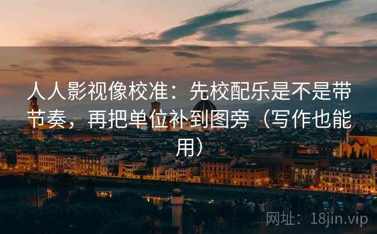 人人影视像校准：先校配乐是不是带节奏，再把单位补到图旁（写作也能用）