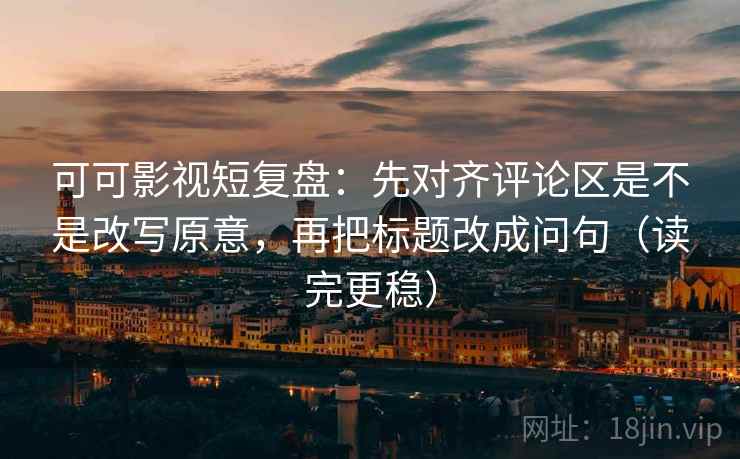 可可影视短复盘：先对齐评论区是不是改写原意，再把标题改成问句（读完更稳）