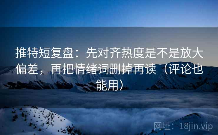 推特短复盘：先对齐热度是不是放大偏差，再把情绪词删掉再读（评论也能用）