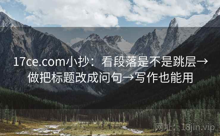 17ce.com小抄：看段落是不是跳层→做把标题改成问句→写作也能用