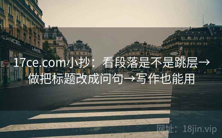 17ce.com小抄：看段落是不是跳层→做把标题改成问句→写作也能用