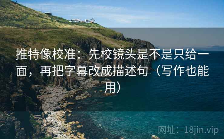 推特像校准：先校镜头是不是只给一面，再把字幕改成描述句（写作也能用）