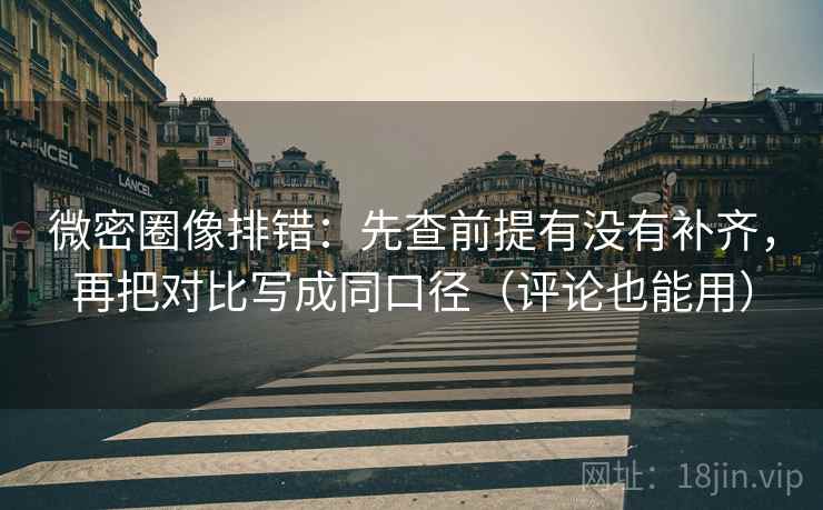 微密圈像排错：先查前提有没有补齐，再把对比写成同口径（评论也能用）