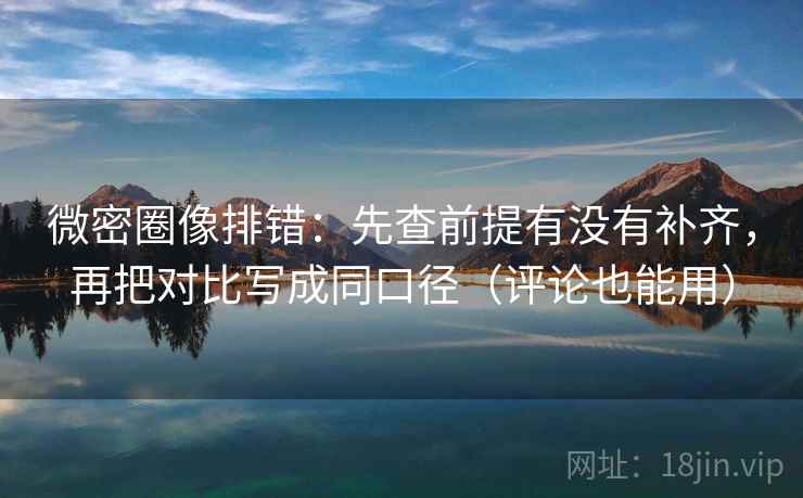 微密圈像排错：先查前提有没有补齐，再把对比写成同口径（评论也能用）