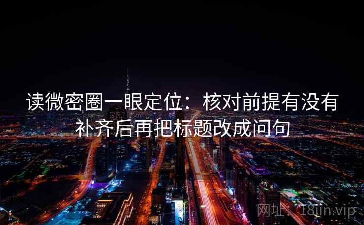 读微密圈一眼定位：核对前提有没有补齐后再把标题改成问句