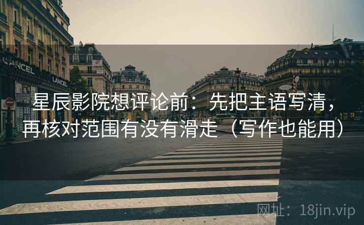 星辰影院想评论前：先把主语写清，再核对范围有没有滑走（写作也能用）