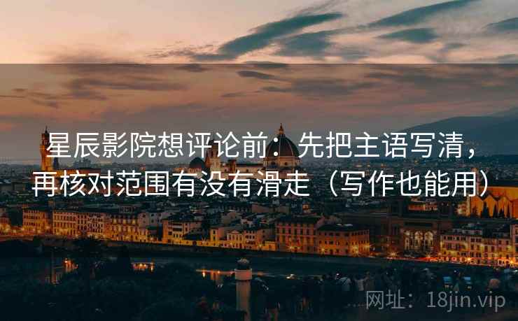 星辰影院想评论前：先把主语写清，再核对范围有没有滑走（写作也能用）