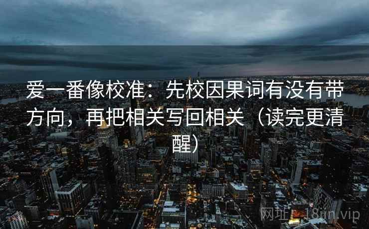 爱一番像校准：先校因果词有没有带方向，再把相关写回相关（读完更清醒）