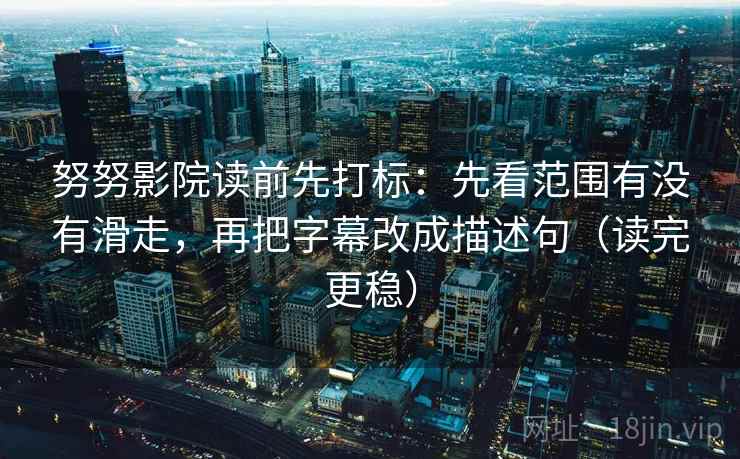 努努影院读前先打标：先看范围有没有滑走，再把字幕改成描述句（读完更稳）