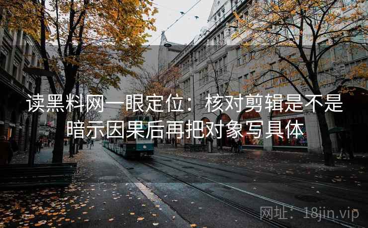 读黑料网一眼定位：核对剪辑是不是暗示因果后再把对象写具体