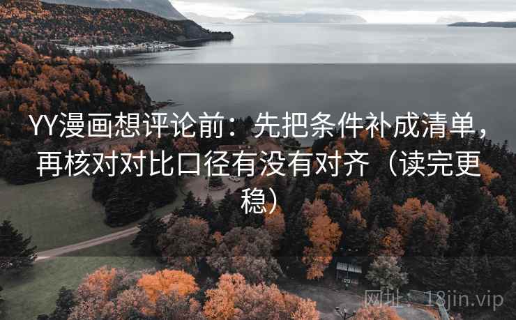 YY漫画想评论前：先把条件补成清单，再核对对比口径有没有对齐（读完更稳）