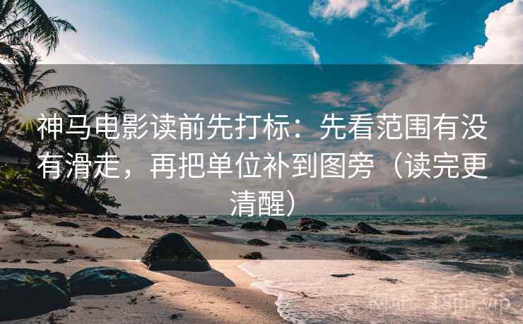 神马电影读前先打标：先看范围有没有滑走，再把单位补到图旁（读完更清醒）