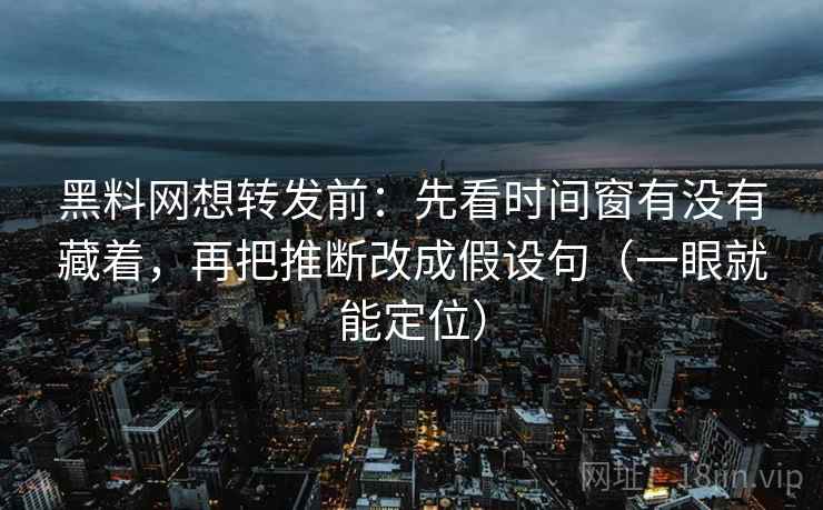 黑料网想转发前：先看时间窗有没有藏着，再把推断改成假设句（一眼就能定位）