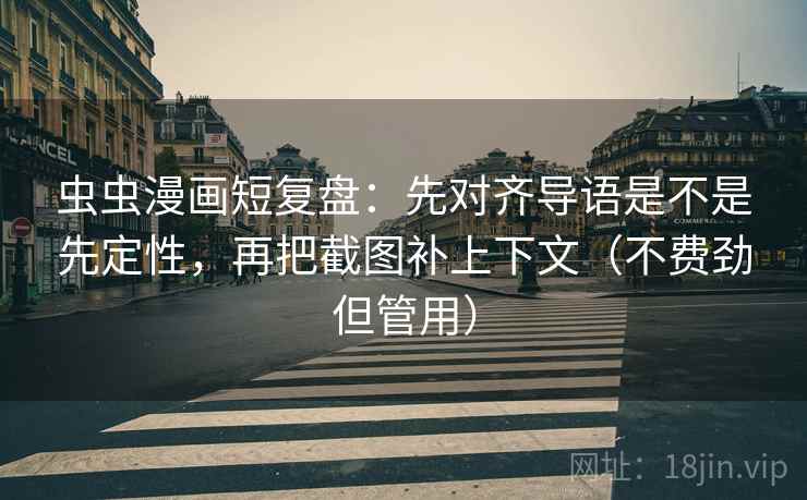 虫虫漫画短复盘：先对齐导语是不是先定性，再把截图补上下文（不费劲但管用）