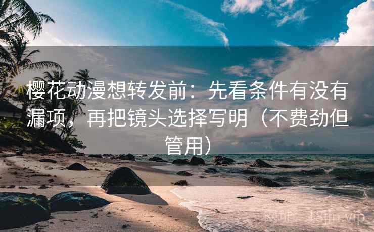 樱花动漫想转发前：先看条件有没有漏项，再把镜头选择写明（不费劲但管用）