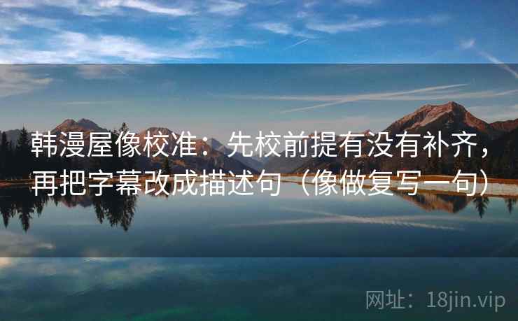 韩漫屋像校准：先校前提有没有补齐，再把字幕改成描述句（像做复写一句）