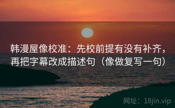 韩漫屋像校准：先校前提有没有补齐，再把字幕改成描述句（像做复写一句）