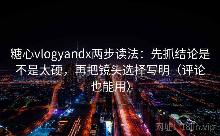 糖心vlogyandx两步读法：先抓结论是不是太硬，再把镜头选择写明（评论也能用）