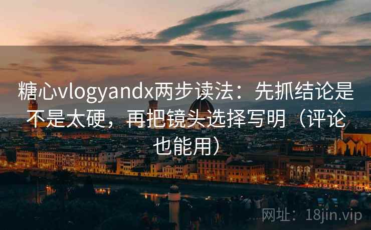 糖心vlogyandx两步读法：先抓结论是不是太硬，再把镜头选择写明（评论也能用）