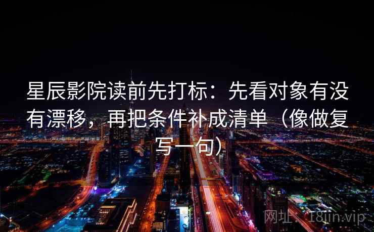 星辰影院读前先打标：先看对象有没有漂移，再把条件补成清单（像做复写一句）
