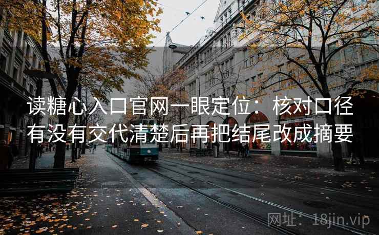 读糖心入口官网一眼定位：核对口径有没有交代清楚后再把结尾改成摘要
