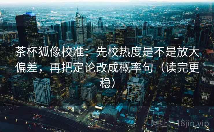茶杯狐像校准：先校热度是不是放大偏差，再把定论改成概率句（读完更稳）
