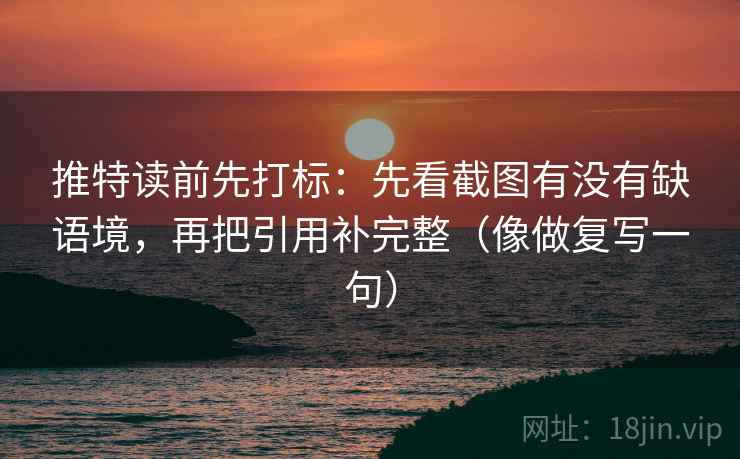 推特读前先打标：先看截图有没有缺语境，再把引用补完整（像做复写一句）