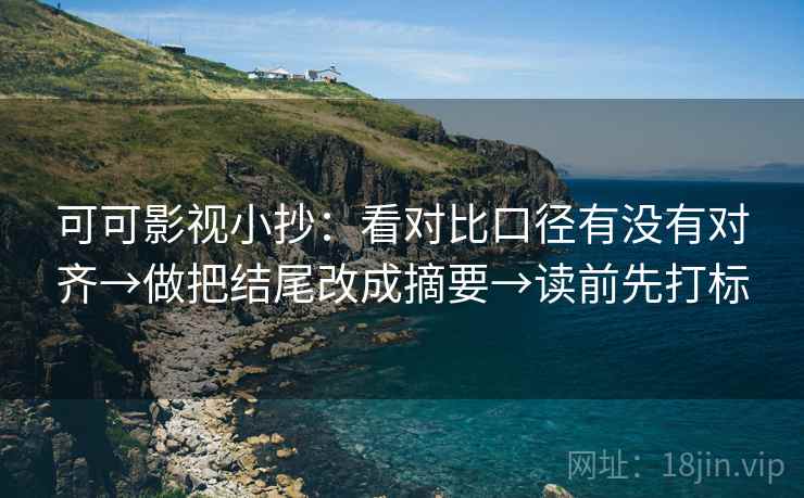 可可影视小抄：看对比口径有没有对齐→做把结尾改成摘要→读前先打标