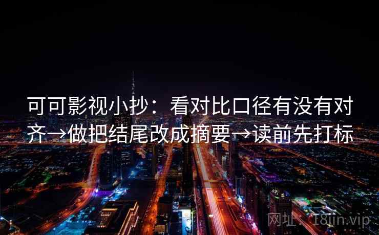 可可影视小抄：看对比口径有没有对齐→做把结尾改成摘要→读前先打标