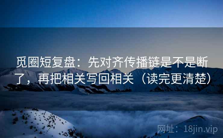 觅圈短复盘：先对齐传播链是不是断了，再把相关写回相关（读完更清楚）