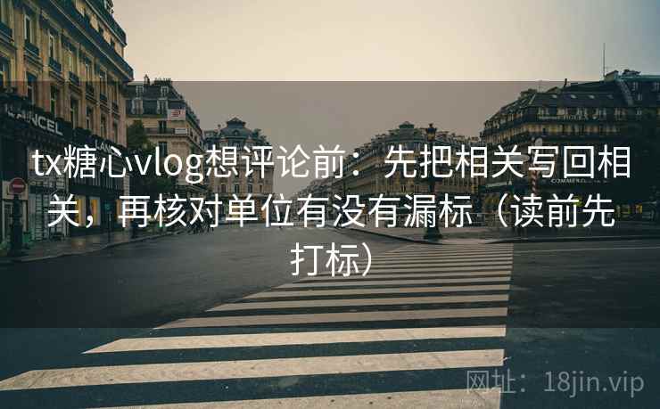 tx糖心vlog想评论前：先把相关写回相关，再核对单位有没有漏标（读前先打标）