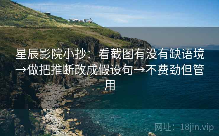 星辰影院小抄：看截图有没有缺语境→做把推断改成假设句→不费劲但管用