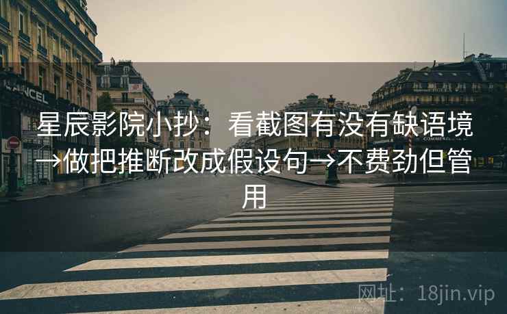 星辰影院小抄：看截图有没有缺语境→做把推断改成假设句→不费劲但管用