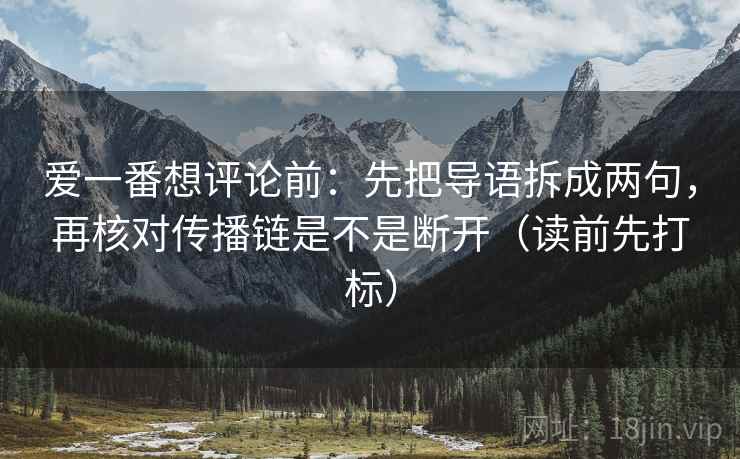 爱一番想评论前：先把导语拆成两句，再核对传播链是不是断开（读前先打标）