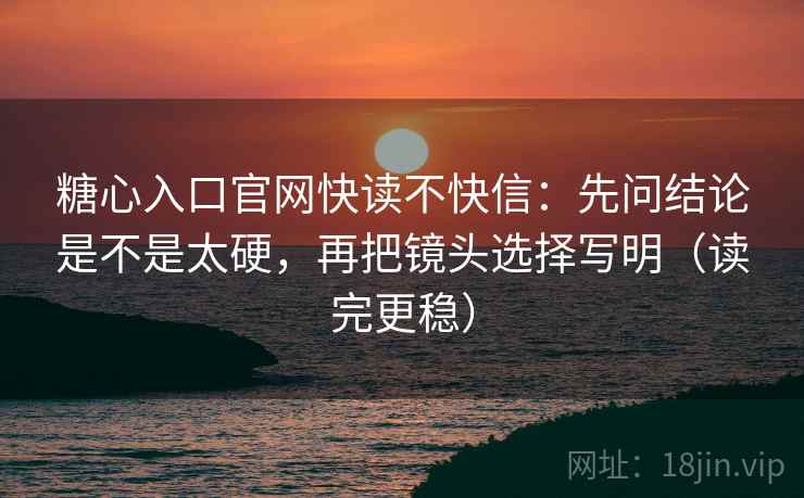 糖心入口官网快读不快信：先问结论是不是太硬，再把镜头选择写明（读完更稳）