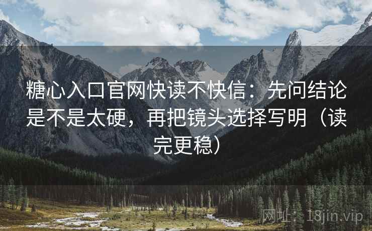 糖心入口官网快读不快信：先问结论是不是太硬，再把镜头选择写明（读完更稳）
